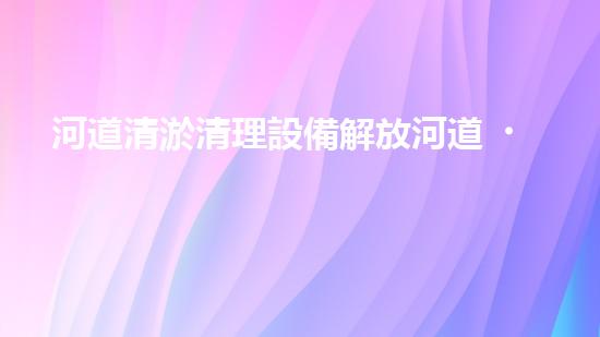 河道清淤清理設備解放河道，提升城市環(huán)境質(zhì)量的全新方法是什么？